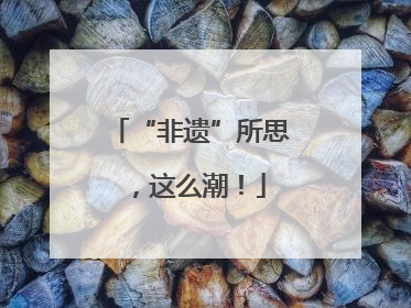 “非遗”所思，这么潮！